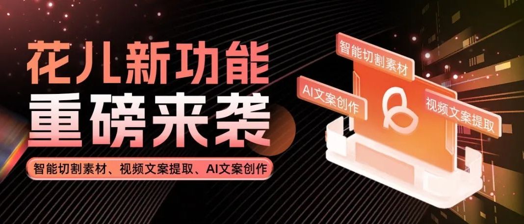花儿新功能上线啦！视频素材切割、AI创作再升级、视频文案提取&hellip;&hellip;