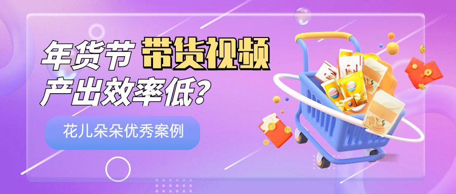 带货视频产出慢？花儿朵朵助力商家&ldquo;年货节&rdquo;生意增长增量
