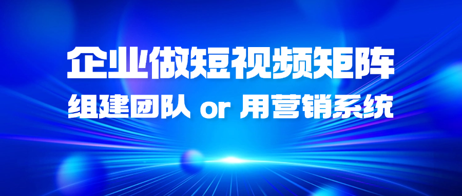 企业做短视频矩阵，应该组建团队还是使用矩阵营销系统？